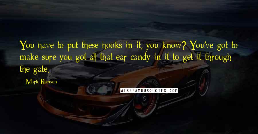 Mark Ronson Quotes: You have to put these hooks in it, you know? You've got to make sure you got all that ear candy in it to get it through the gate.