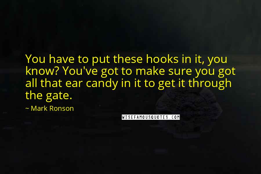 Mark Ronson Quotes: You have to put these hooks in it, you know? You've got to make sure you got all that ear candy in it to get it through the gate.