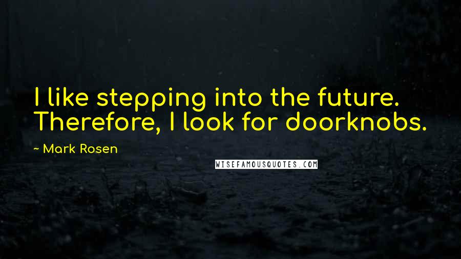 Mark Rosen Quotes: I like stepping into the future. Therefore, I look for doorknobs.