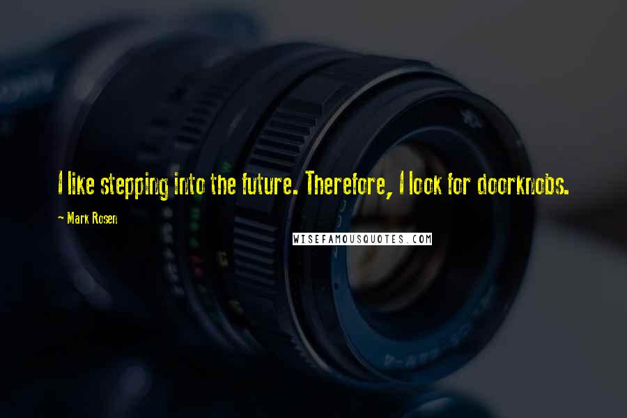 Mark Rosen Quotes: I like stepping into the future. Therefore, I look for doorknobs.