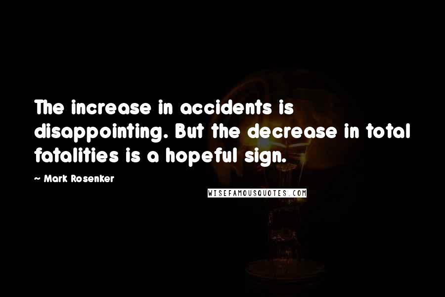 Mark Rosenker Quotes: The increase in accidents is disappointing. But the decrease in total fatalities is a hopeful sign.