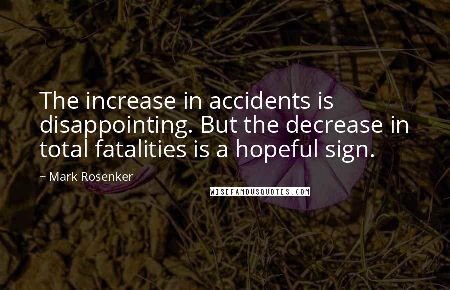 Mark Rosenker Quotes: The increase in accidents is disappointing. But the decrease in total fatalities is a hopeful sign.