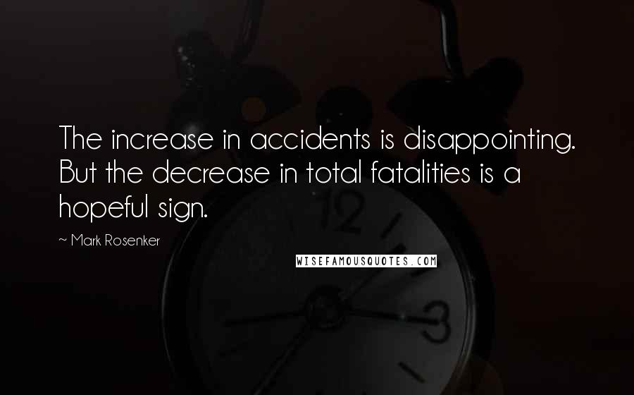 Mark Rosenker Quotes: The increase in accidents is disappointing. But the decrease in total fatalities is a hopeful sign.