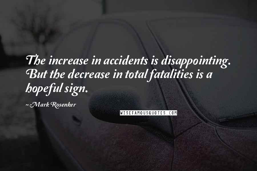 Mark Rosenker Quotes: The increase in accidents is disappointing. But the decrease in total fatalities is a hopeful sign.