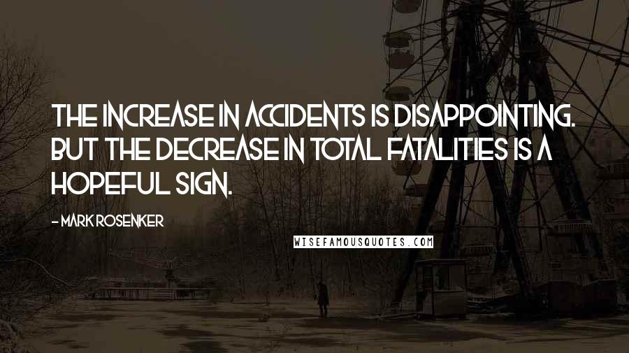 Mark Rosenker Quotes: The increase in accidents is disappointing. But the decrease in total fatalities is a hopeful sign.