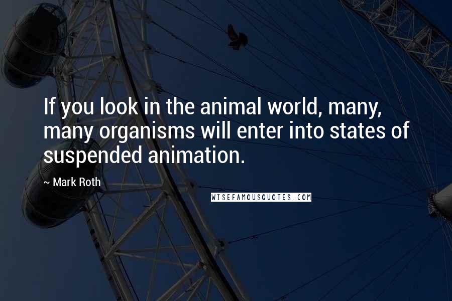 Mark Roth Quotes: If you look in the animal world, many, many organisms will enter into states of suspended animation.