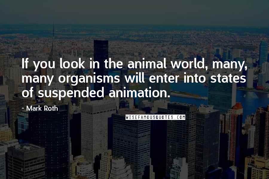 Mark Roth Quotes: If you look in the animal world, many, many organisms will enter into states of suspended animation.