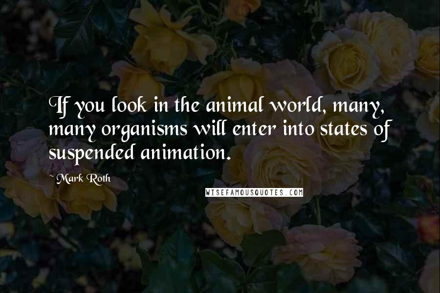 Mark Roth Quotes: If you look in the animal world, many, many organisms will enter into states of suspended animation.