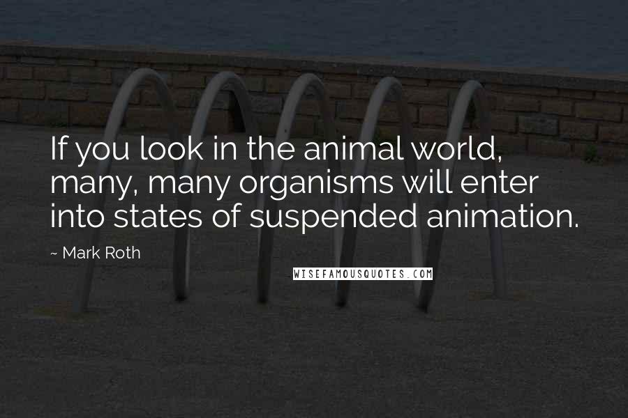 Mark Roth Quotes: If you look in the animal world, many, many organisms will enter into states of suspended animation.