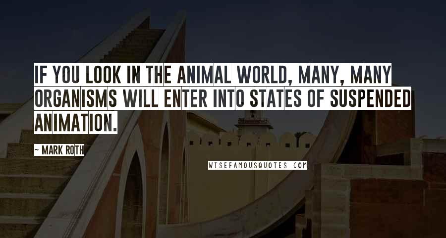 Mark Roth Quotes: If you look in the animal world, many, many organisms will enter into states of suspended animation.