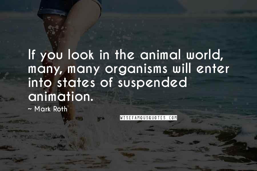 Mark Roth Quotes: If you look in the animal world, many, many organisms will enter into states of suspended animation.