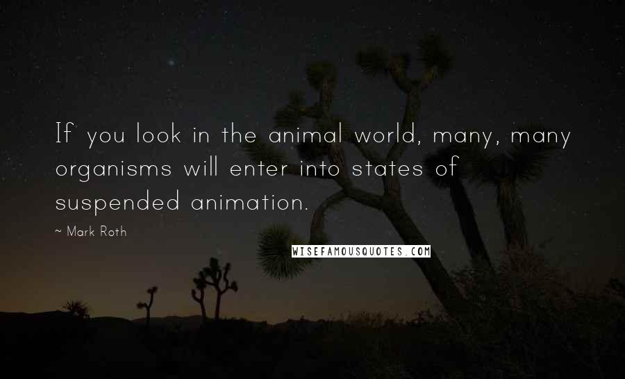 Mark Roth Quotes: If you look in the animal world, many, many organisms will enter into states of suspended animation.