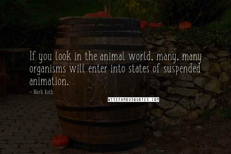 Mark Roth Quotes: If you look in the animal world, many, many organisms will enter into states of suspended animation.