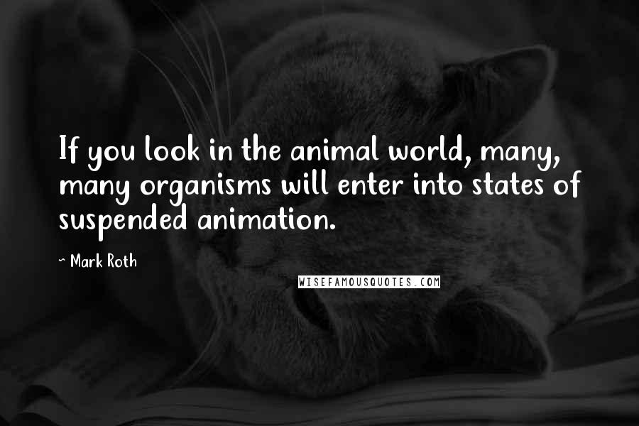 Mark Roth Quotes: If you look in the animal world, many, many organisms will enter into states of suspended animation.