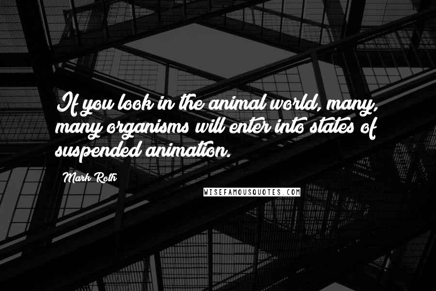 Mark Roth Quotes: If you look in the animal world, many, many organisms will enter into states of suspended animation.