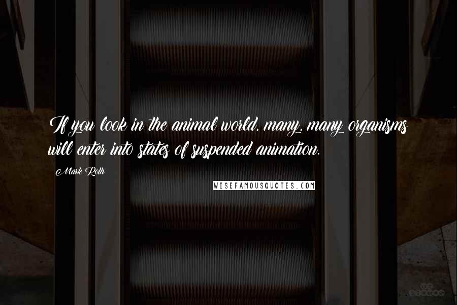 Mark Roth Quotes: If you look in the animal world, many, many organisms will enter into states of suspended animation.