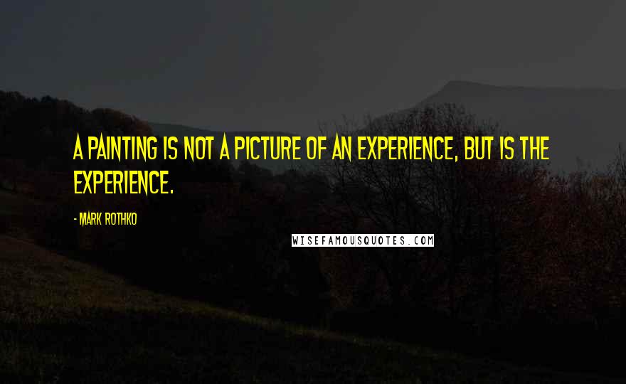 Mark Rothko Quotes: A painting is not a picture of an experience, but is the experience.