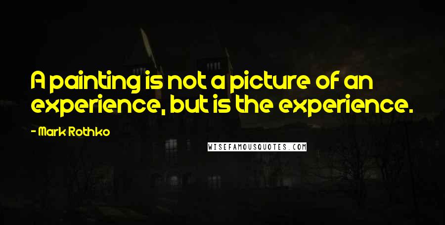 Mark Rothko Quotes: A painting is not a picture of an experience, but is the experience.