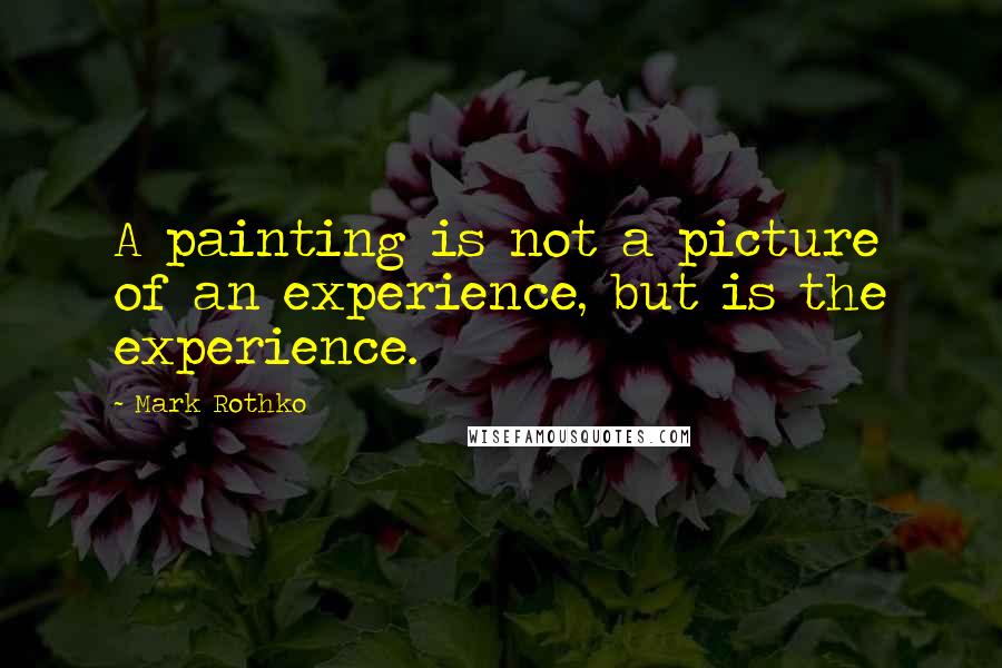 Mark Rothko Quotes: A painting is not a picture of an experience, but is the experience.