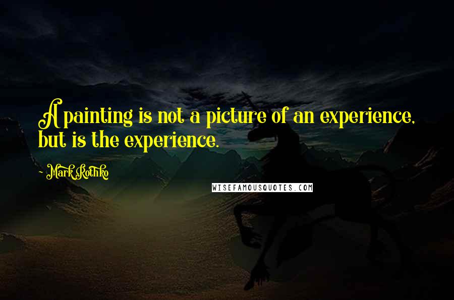 Mark Rothko Quotes: A painting is not a picture of an experience, but is the experience.