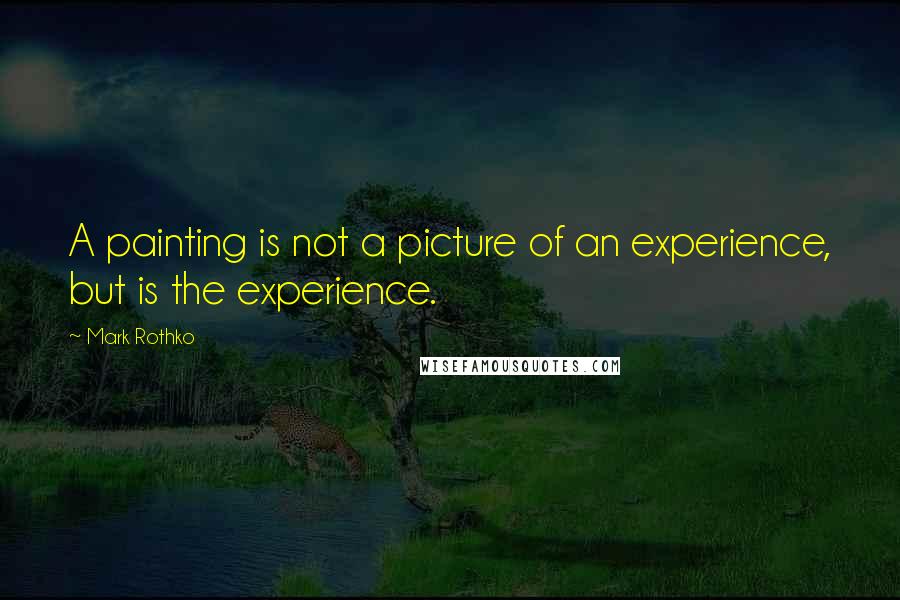 Mark Rothko Quotes: A painting is not a picture of an experience, but is the experience.