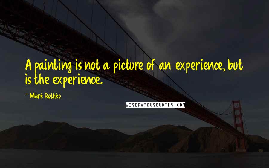 Mark Rothko Quotes: A painting is not a picture of an experience, but is the experience.