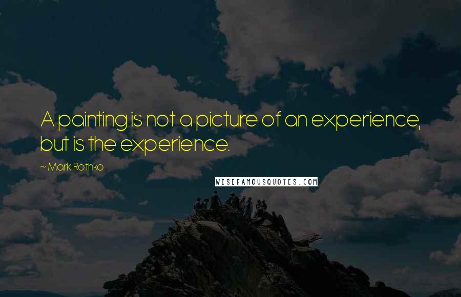 Mark Rothko Quotes: A painting is not a picture of an experience, but is the experience.