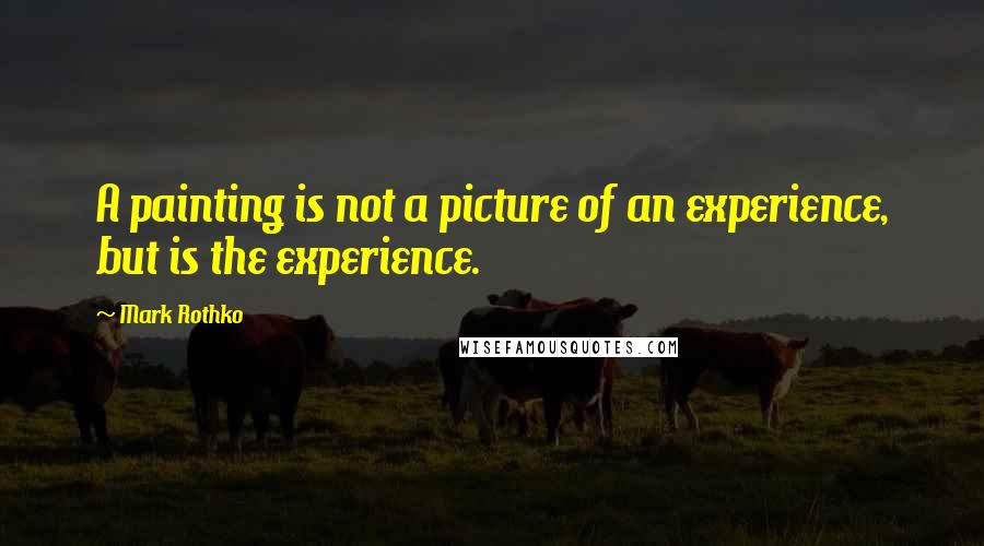 Mark Rothko Quotes: A painting is not a picture of an experience, but is the experience.