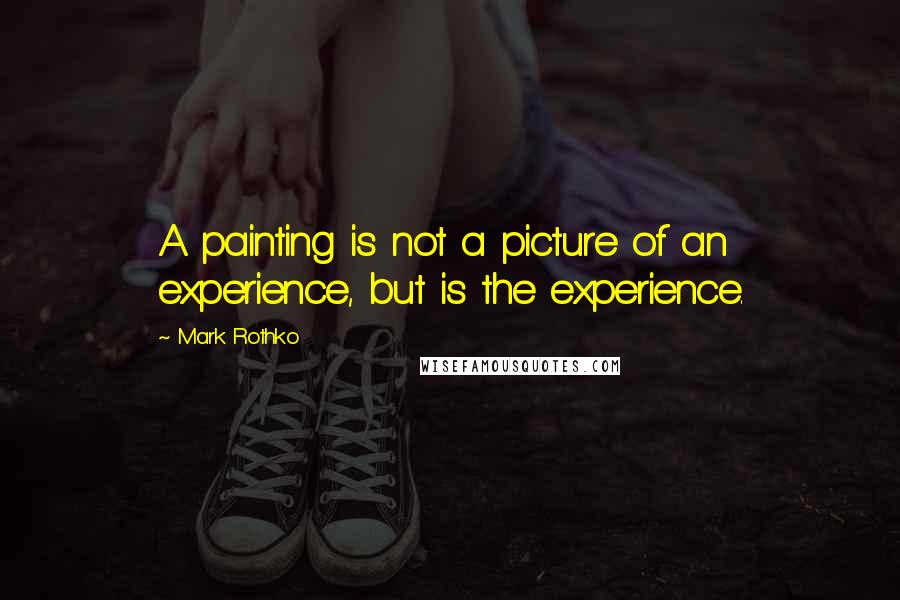 Mark Rothko Quotes: A painting is not a picture of an experience, but is the experience.