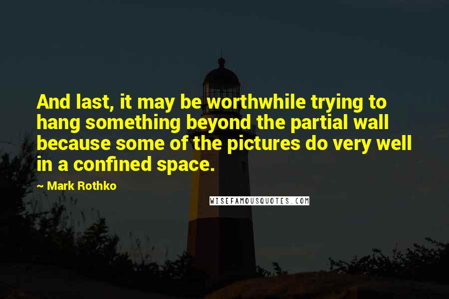 Mark Rothko Quotes: And last, it may be worthwhile trying to hang something beyond the partial wall because some of the pictures do very well in a confined space.