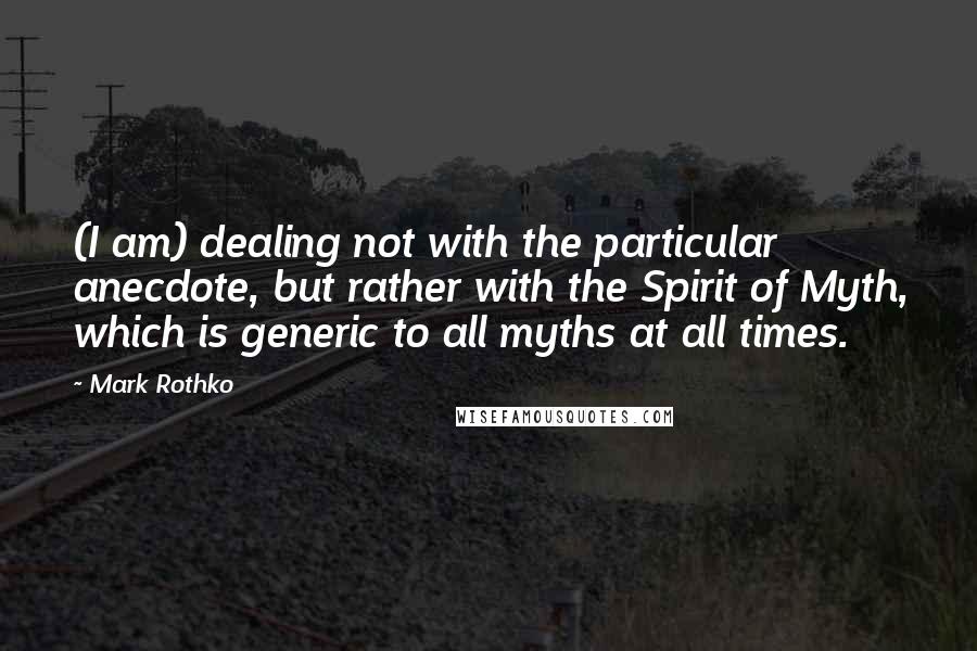 Mark Rothko Quotes: (I am) dealing not with the particular anecdote, but rather with the Spirit of Myth, which is generic to all myths at all times.