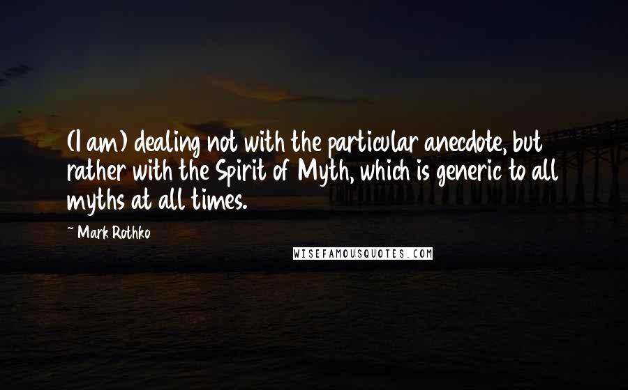 Mark Rothko Quotes: (I am) dealing not with the particular anecdote, but rather with the Spirit of Myth, which is generic to all myths at all times.