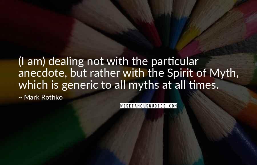 Mark Rothko Quotes: (I am) dealing not with the particular anecdote, but rather with the Spirit of Myth, which is generic to all myths at all times.