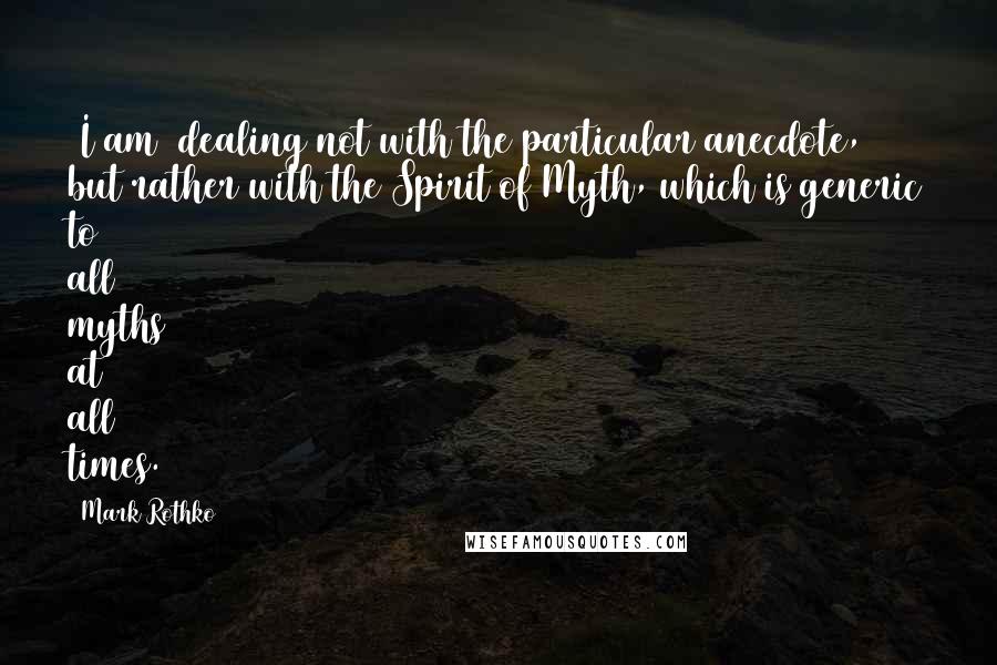 Mark Rothko Quotes: (I am) dealing not with the particular anecdote, but rather with the Spirit of Myth, which is generic to all myths at all times.