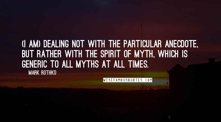 Mark Rothko Quotes: (I am) dealing not with the particular anecdote, but rather with the Spirit of Myth, which is generic to all myths at all times.