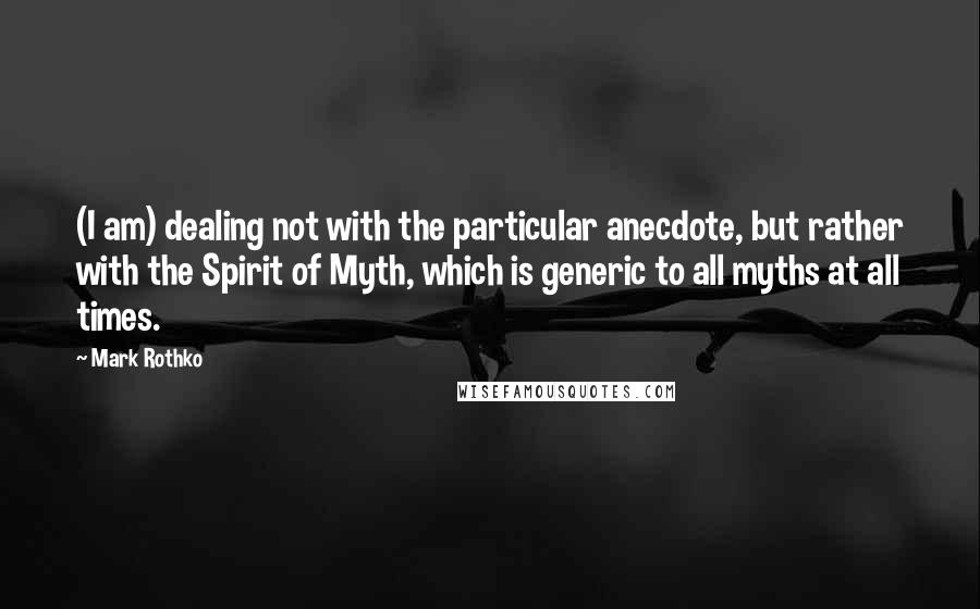 Mark Rothko Quotes: (I am) dealing not with the particular anecdote, but rather with the Spirit of Myth, which is generic to all myths at all times.