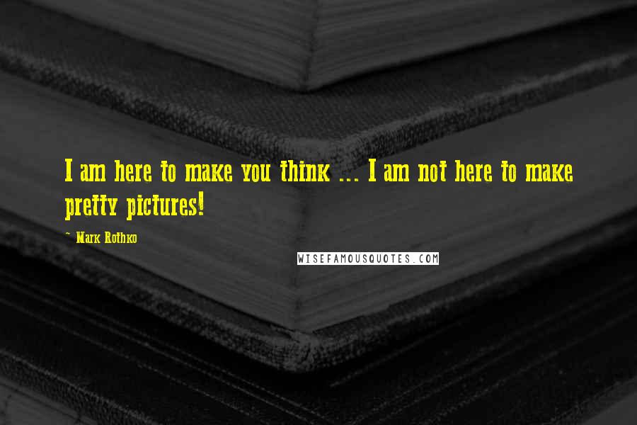 Mark Rothko Quotes: I am here to make you think ... I am not here to make pretty pictures!
