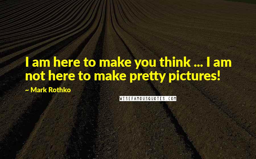 Mark Rothko Quotes: I am here to make you think ... I am not here to make pretty pictures!