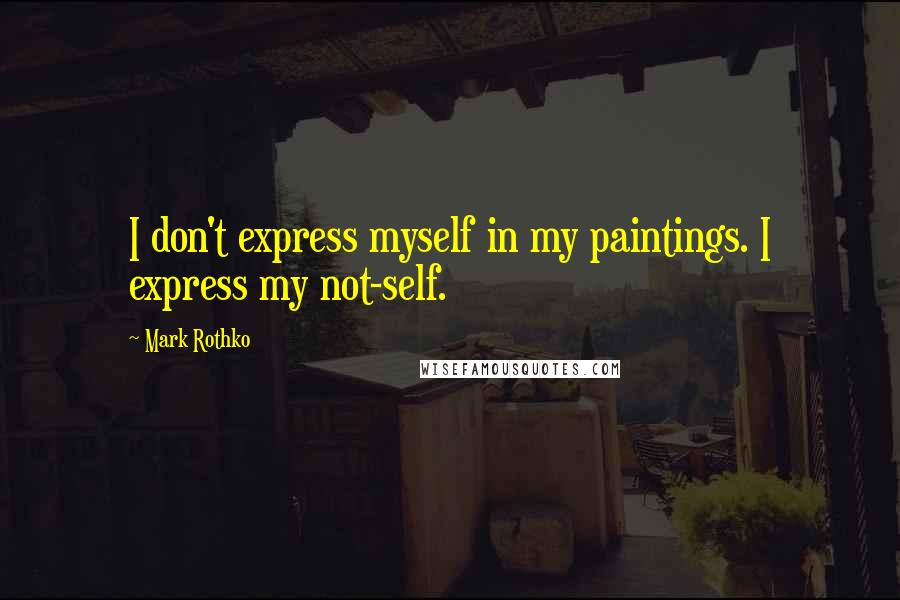 Mark Rothko Quotes: I don't express myself in my paintings. I express my not-self.