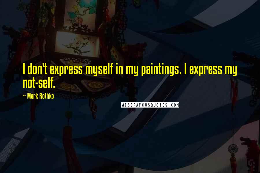 Mark Rothko Quotes: I don't express myself in my paintings. I express my not-self.