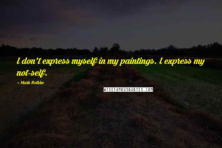 Mark Rothko Quotes: I don't express myself in my paintings. I express my not-self.