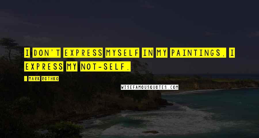 Mark Rothko Quotes: I don't express myself in my paintings. I express my not-self.