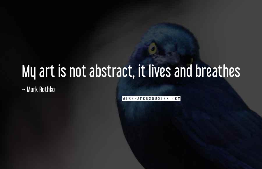 Mark Rothko Quotes: My art is not abstract, it lives and breathes