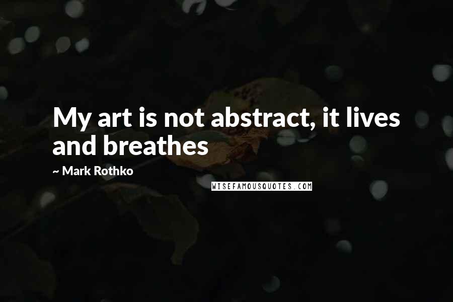 Mark Rothko Quotes: My art is not abstract, it lives and breathes