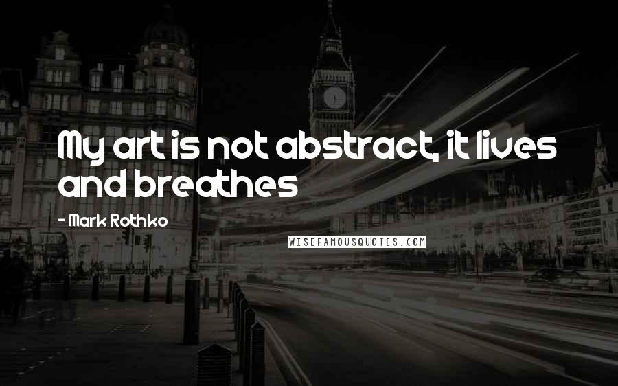 Mark Rothko Quotes: My art is not abstract, it lives and breathes