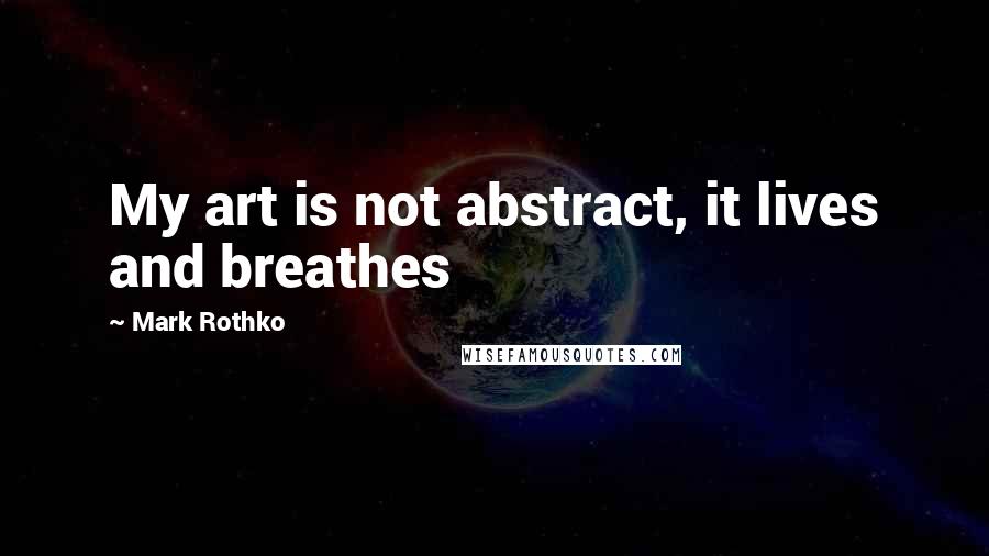 Mark Rothko Quotes: My art is not abstract, it lives and breathes