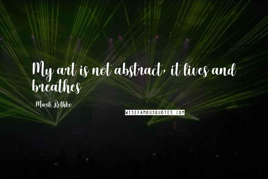 Mark Rothko Quotes: My art is not abstract, it lives and breathes