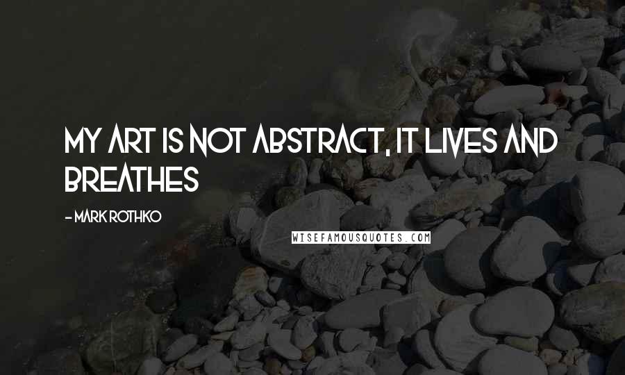 Mark Rothko Quotes: My art is not abstract, it lives and breathes