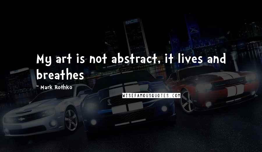 Mark Rothko Quotes: My art is not abstract, it lives and breathes