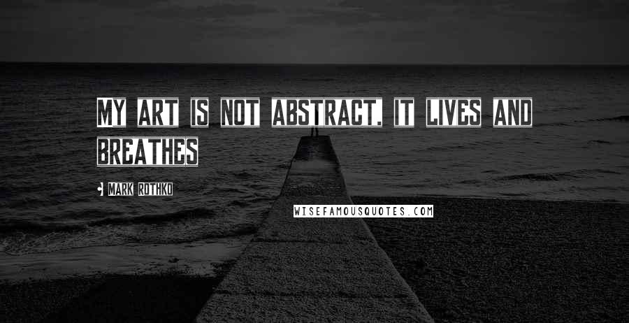 Mark Rothko Quotes: My art is not abstract, it lives and breathes